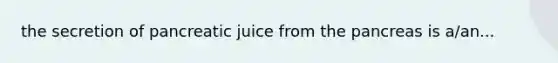 the secretion of pancreatic juice from the pancreas is a/an...