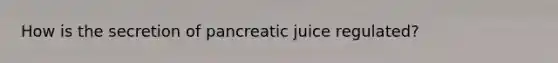 How is the secretion of pancreatic juice regulated?