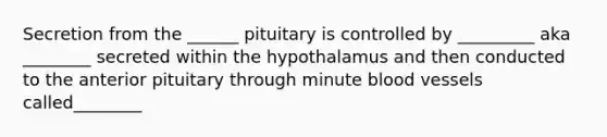 Secretion from the ______ pituitary is controlled by _________ aka ________ secreted within the hypothalamus and then conducted to the anterior pituitary through minute blood vessels called________