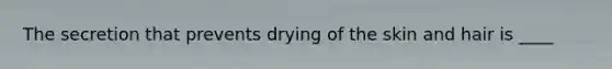 The secretion that prevents drying of the skin and hair is ____