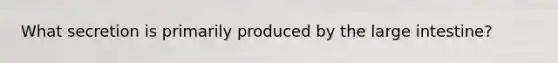 What secretion is primarily produced by the <a href='https://www.questionai.com/knowledge/kGQjby07OK-large-intestine' class='anchor-knowledge'>large intestine</a>?
