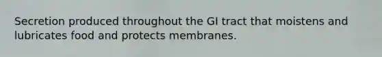 Secretion produced throughout the GI tract that moistens and lubricates food and protects membranes.