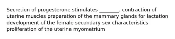 Secretion of progesterone stimulates ________. contraction of uterine muscles preparation of the mammary glands for lactation development of the female secondary sex characteristics proliferation of the uterine myometrium