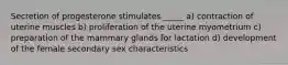 Secretion of progesterone stimulates _____ a) contraction of uterine muscles b) proliferation of the uterine myometrium c) preparation of the mammary glands for lactation d) development of the female secondary sex characteristics