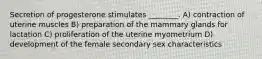 Secretion of progesterone stimulates ________. A) contraction of uterine muscles B) preparation of the mammary glands for lactation C) proliferation of the uterine myometrium D) development of the female secondary sex characteristics