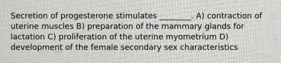 Secretion of progesterone stimulates ________. A) contraction of uterine muscles B) preparation of the mammary glands for lactation C) proliferation of the uterine myometrium D) development of the female secondary sex characteristics