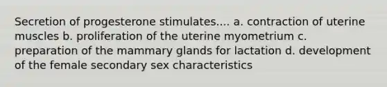 Secretion of progesterone stimulates.... a. contraction of uterine muscles b. proliferation of the uterine myometrium c. preparation of the mammary glands for lactation d. development of the female secondary sex characteristics