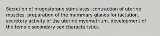 Secretion of progesterone stimulates: contraction of uterine muscles. preparation of the mammary glands for lactation. secretory activity of the uterine myometrium. development of the female secondary sex characteristics.