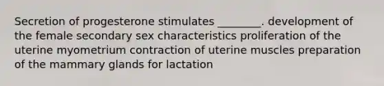 Secretion of progesterone stimulates ________. development of the female secondary sex characteristics proliferation of the uterine myometrium contraction of uterine muscles preparation of the mammary glands for lactation