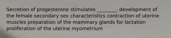 Secretion of progesterone stimulates ________. development of the female secondary sex characteristics contraction of uterine muscles preparation of the mammary glands for lactation proliferation of the uterine myometrium