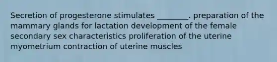 Secretion of progesterone stimulates ________. preparation of the mammary glands for lactation development of the female secondary sex characteristics proliferation of the uterine myometrium contraction of uterine muscles