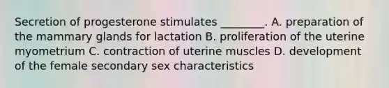 Secretion of progesterone stimulates ________. A. preparation of the mammary glands for lactation B. proliferation of the uterine myometrium C. contraction of uterine muscles D. development of the female secondary sex characteristics