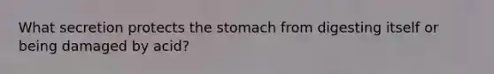 What secretion protects the stomach from digesting itself or being damaged by acid?