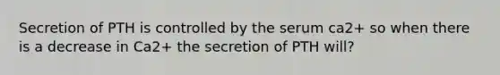 Secretion of PTH is controlled by the serum ca2+ so when there is a decrease in Ca2+ the secretion of PTH will?