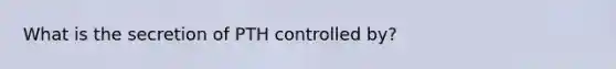 What is the secretion of PTH controlled by?