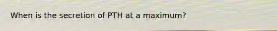 When is the secretion of PTH at a maximum?