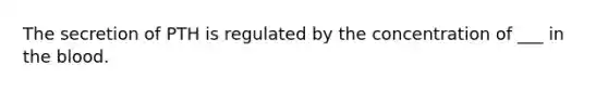 The secretion of PTH is regulated by the concentration of ___ in the blood.