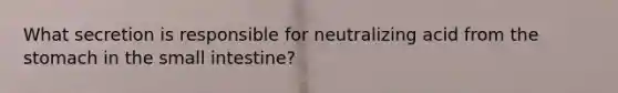 What secretion is responsible for neutralizing acid from the stomach in the small intestine?