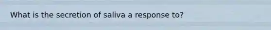 What is the secretion of saliva a response to?