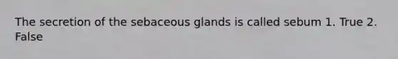 The secretion of the sebaceous glands is called sebum 1. True 2. False