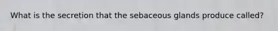 What is the secretion that the sebaceous glands produce called?