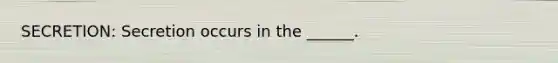 SECRETION: Secretion occurs in the ______.