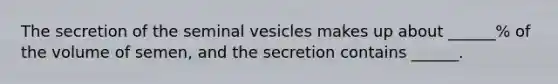 The secretion of the seminal vesicles makes up about ______% of the volume of semen, and the secretion contains ______.