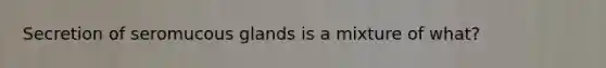 Secretion of seromucous glands is a mixture of what?