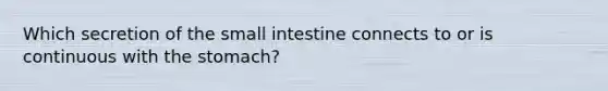 Which secretion of the small intestine connects to or is continuous with the stomach?