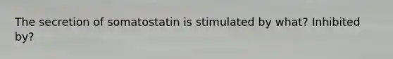 The secretion of somatostatin is stimulated by what? Inhibited by?