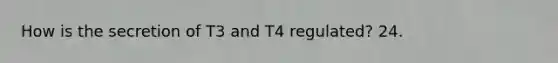 How is the secretion of T3 and T4 regulated? 24.