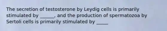 The secretion of testosterone by Leydig cells is primarily stimulated by ______, and the production of spermatozoa by Sertoli cells is primarily stimulated by _____