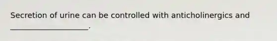 Secretion of urine can be controlled with anticholinergics and ____________________.