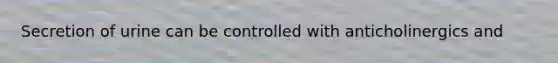 Secretion of urine can be controlled with anticholinergics and