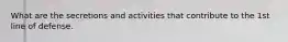 What are the secretions and activities that contribute to the 1st line of defense.