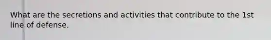 What are the secretions and activities that contribute to the 1st line of defense.