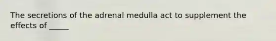 The secretions of the adrenal medulla act to supplement the effects of _____