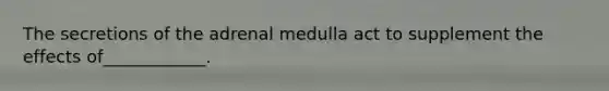 The secretions of the adrenal medulla act to supplement the effects of____________.