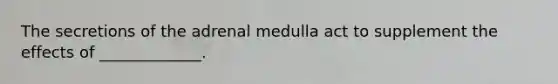 The secretions of the adrenal medulla act to supplement the effects of _____________.