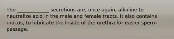 The _____________ secretions are, once again, alkaline to neutralize acid in the male and female tracts. It also contains mucus, to lubricate the inside of the urethra for easier sperm passage.