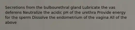 Secretions from the bulbourethral gland Lubricate the vas deferens Neutralize the acidic pH of the urethra Provide energy for the sperm Dissolve the endometrium of the vagina All of the above