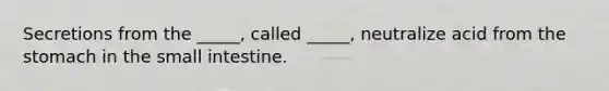 Secretions from the _____, called _____, neutralize acid from the stomach in the small intestine.