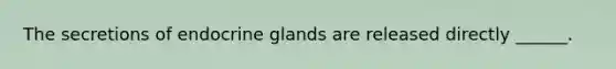 The secretions of endocrine glands are released directly ______.