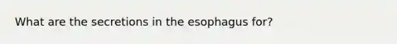 What are the secretions in the esophagus for?