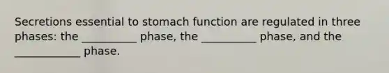 Secretions essential to stomach function are regulated in three phases: the __________ phase, the __________ phase, and the ____________ phase.