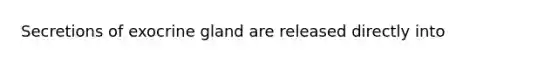 Secretions of exocrine gland are released directly into