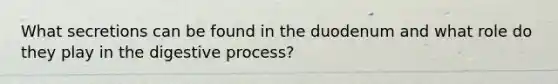 What secretions can be found in the duodenum and what role do they play in the digestive process?