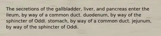 The secretions of the gallbladder, liver, and pancreas enter the ileum, by way of a common duct. duodenum, by way of the sphincter of Oddi. stomach, by way of a common duct. jejunum, by way of the sphincter of Oddi.