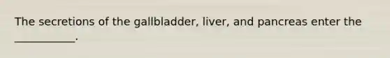 The secretions of the gallbladder, liver, and pancreas enter the ___________.