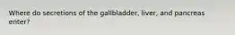 Where do secretions of the gallbladder, liver, and pancreas enter?